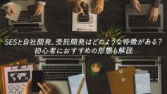 SESと自社開発、受託開発はどのような特徴がある？初心者におすすめの形態も解説