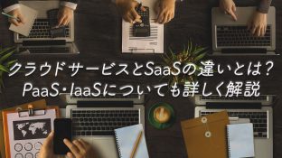 クラウドサービスとSaaSの違いとは？PaaS・IaaSについても詳しく解説