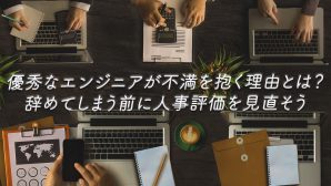 優秀なエンジニアが不満を抱く理由とは？辞めてしまう前に人事評価を見直そう