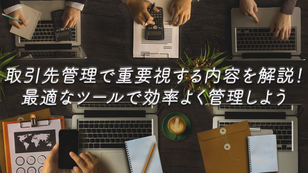 取引先管理で重要視する内容を解説！最適なツールで効率よく管理しよう