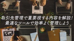 取引先管理で重要視する内容を解説！最適なツールで効率よく管理しよう