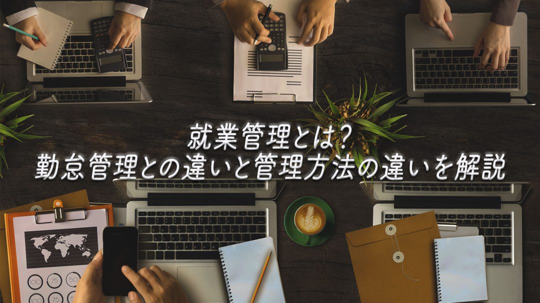 就業管理とは？勤怠管理との違いと管理方法の違いを解説