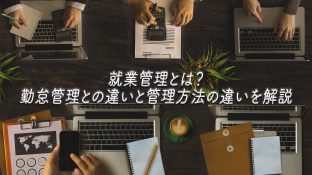 就業管理とは？勤怠管理との違いと管理方法の違いを解説