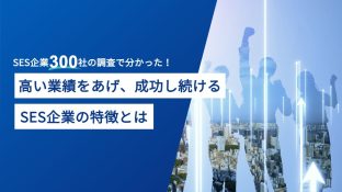 SES企業300社の調査で分かった！ 高い業績を上げ成功し続けるSES企業の特徴とは