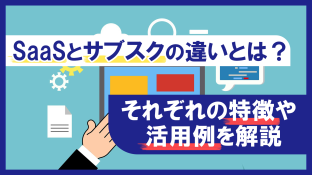 SaaSとサブスクの違いとは？それぞれの特徴や活用例を解説