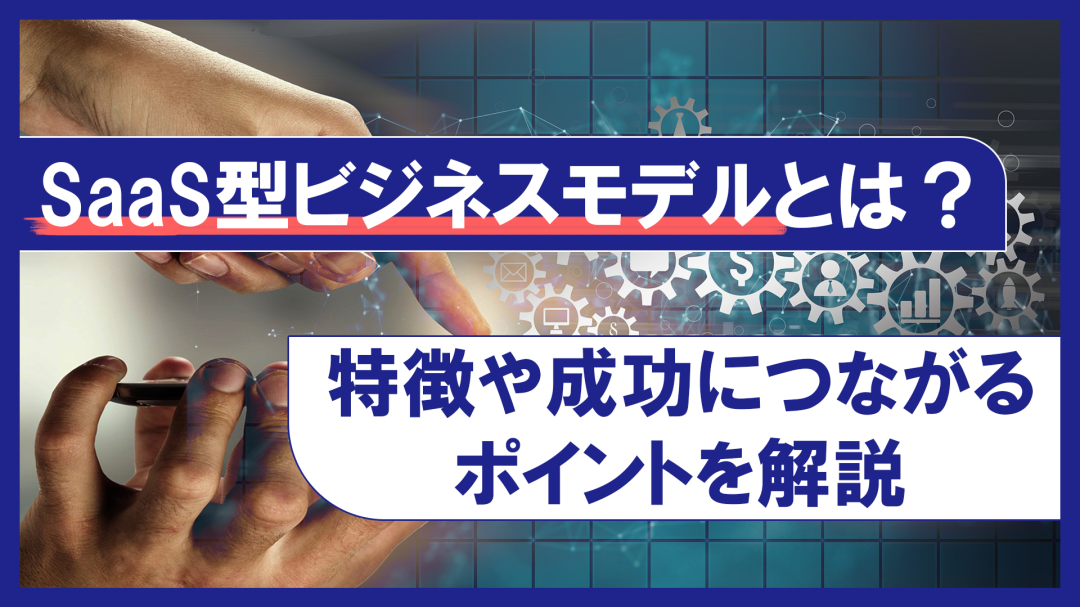 SaaS型ビジネスモデルとは？特徴や成功につながるポイントを解説