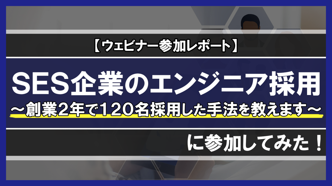 【ウェビナーレポート】”SES企業のエンジニア採用 〜創業2年で120名採用した手法を教えます〜 Part.1″に参加してみました！