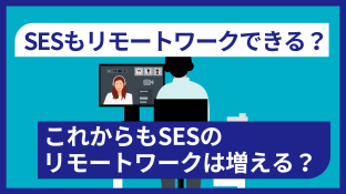 SESもリモートワークできる？これからもSESのリモートワークは増える？