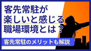 客先常駐が楽しいと感じる職場環境とは？客先常駐のメリットも解説