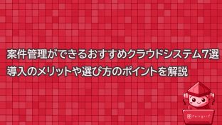 案件管理ができるおすすめクラウドシステム7選！導入のメリットや選び方のポイントを解説