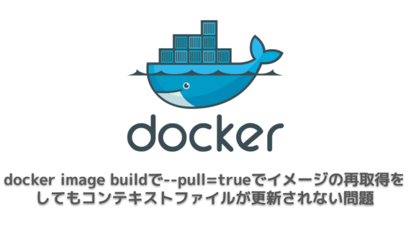 docker image buildで–pull=trueでイメージの再取得をしてもコンテキストファイルが更新されない問題