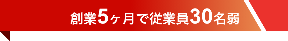 創業5ヶ月で従業員30名弱